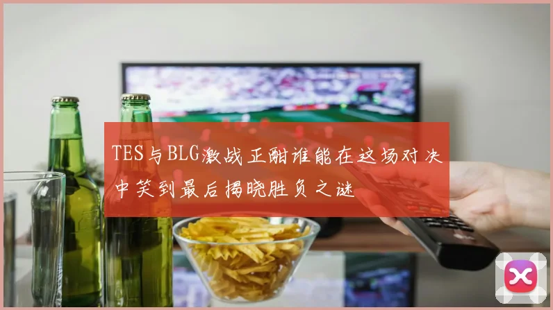 TES与BLG激战正酣谁能在这场对决中笑到最后揭晓胜负之谜