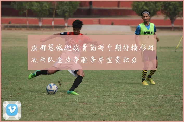 成都蓉城迎战青岛海牛期待精彩对决两队全力争胜争夺宝贵积分