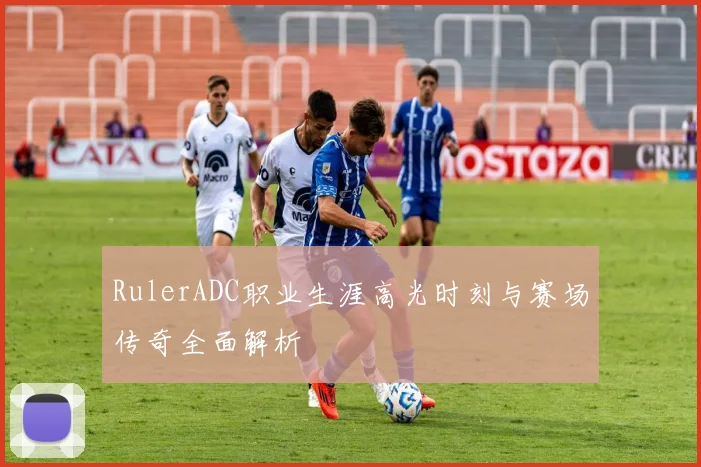 RulerADC职业生涯高光时刻与赛场传奇全面解析