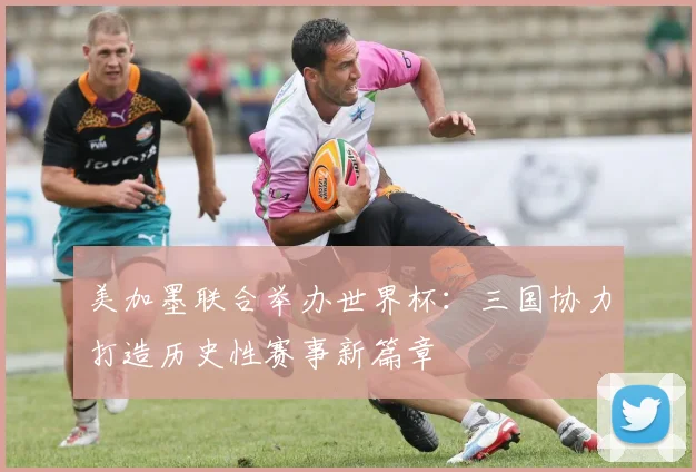 美加墨联合举办世界杯：三国协力打造历史性赛事新篇章