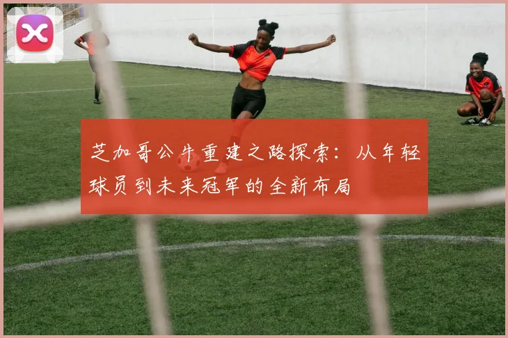 芝加哥公牛重建之路探索：从年轻球员到未来冠军的全新布局