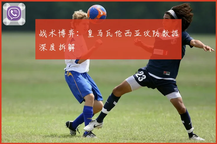 战术博弈：皇马瓦伦西亚攻防数据深度拆解