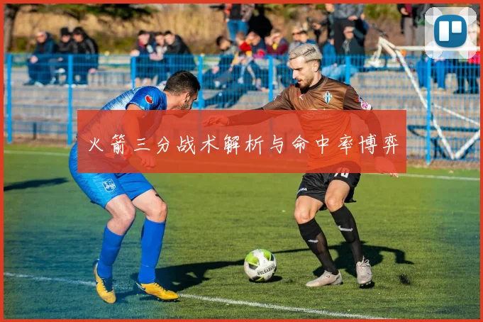 火箭三分战术解析与命中率博弈