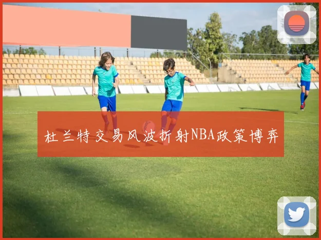 杜兰特交易风波折射NBA政策博弈