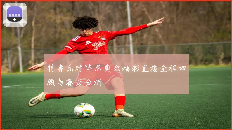 特鲁瓦对阵尼奥尔精彩直播全程回顾与赛后分析