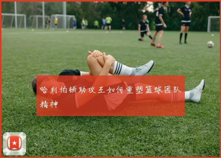 哈利伯顿助攻王如何重塑篮球团队精神