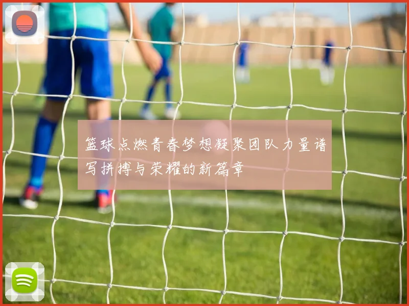 篮球点燃青春梦想凝聚团队力量谱写拼搏与荣耀的新篇章