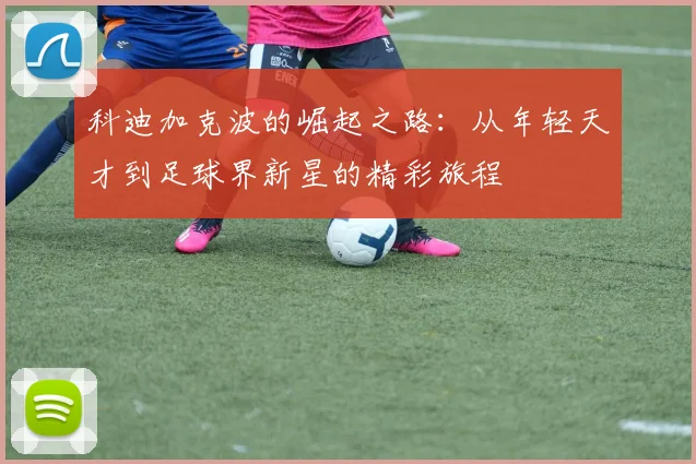 科迪加克波的崛起之路：从年轻天才到足球界新星的精彩旅程