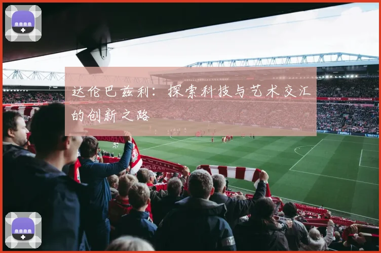 达伦巴兹利：探索科技与艺术交汇的创新之路