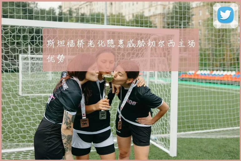 斯坦福桥老化隐患威胁切尔西主场优势