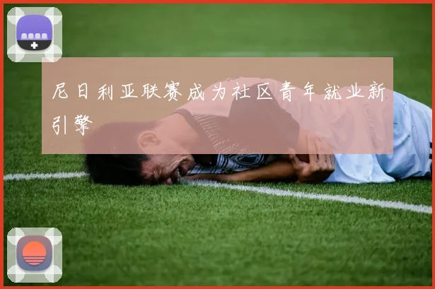 尼日利亚联赛成为社区青年就业新引擎