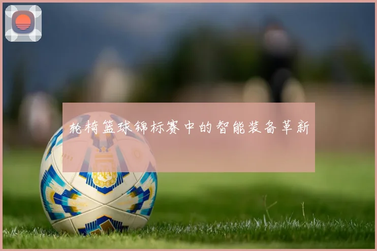 轮椅篮球锦标赛中的智能装备革新