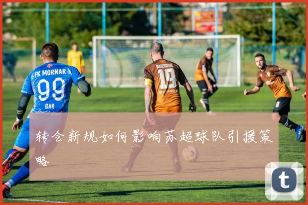 转会新规如何影响苏超球队引援策略