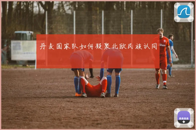 丹麦国家队如何凝聚北欧民族认同