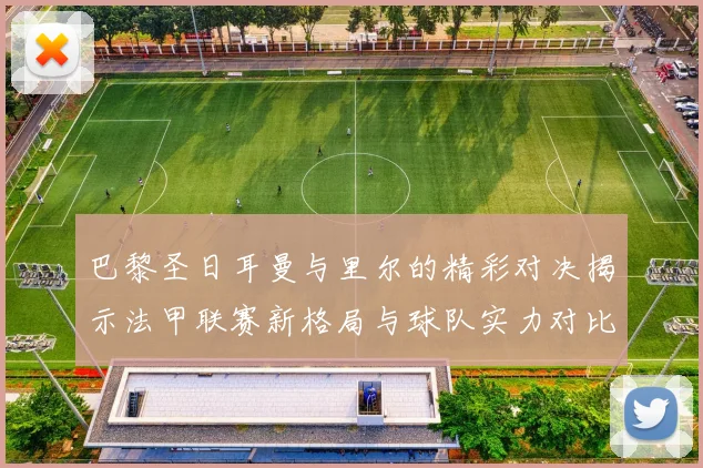 巴黎圣日耳曼与里尔的精彩对决揭示法甲联赛新格局与球队实力对比