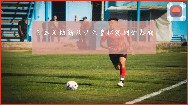 日本足协新政对天皇杯赛制的影响