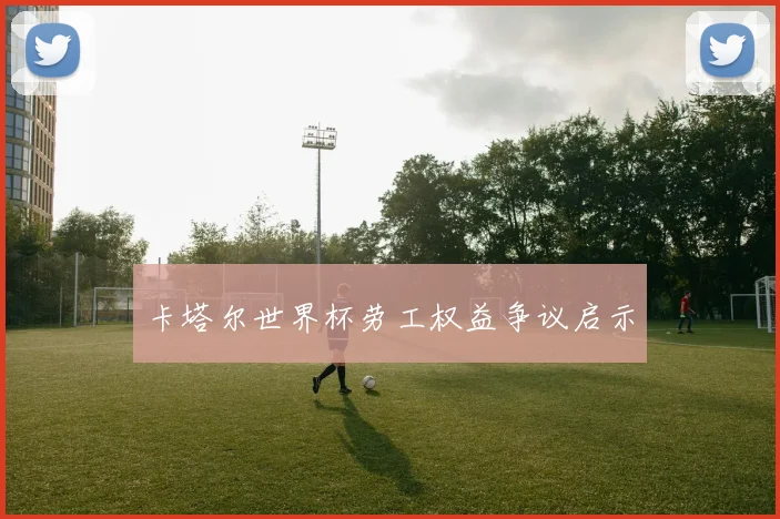 卡塔尔世界杯劳工权益争议启示