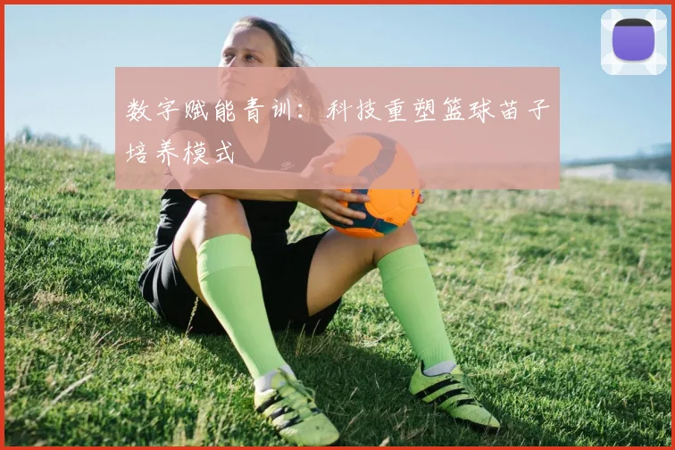 数字赋能青训：科技重塑篮球苗子培养模式