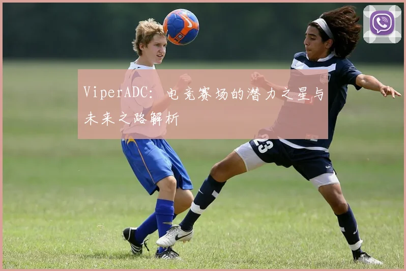 ViperADC：电竞赛场的潜力之星与未来之路解析